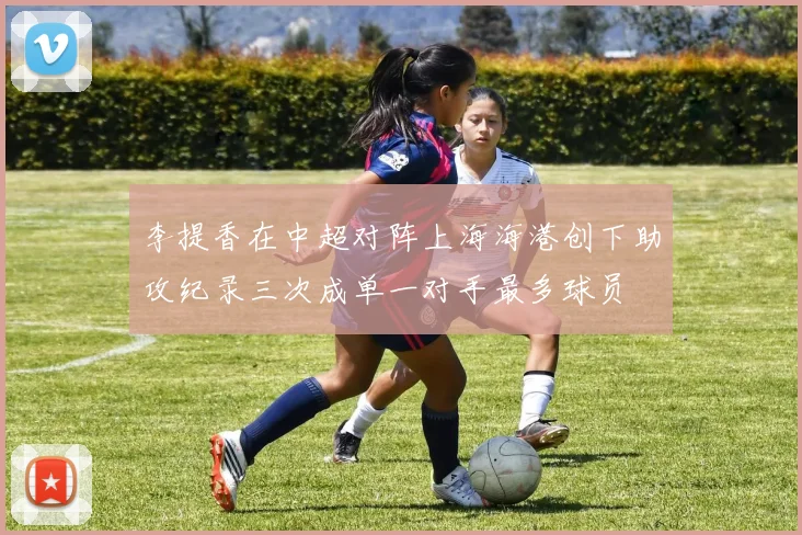 李提香在中超对阵上海海港创下助攻纪录三次成单一对手最多球员