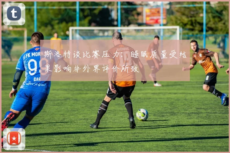 斯洛特谈比赛压力：睡眠质量受结果影响非外界评价所致