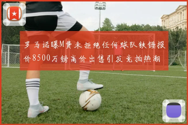 罗马诺曝M费未拒绝任何球队铁锤报价8500万镑高价出售引发竞拍热潮
