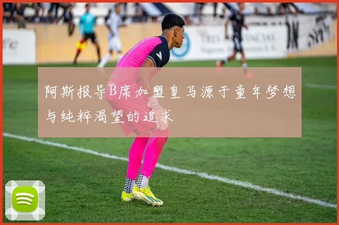 阿斯报导B席加盟皇马源于童年梦想与纯粹渴望的追求