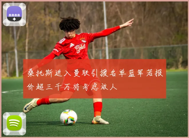 桑托斯进入曼联引援名单蓝军若报价超三千万将考虑放人