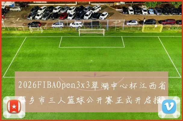 2026FIBAOpen3x3翠湖中心杯江西省萍乡市三人篮球公开赛正式开启报名通道