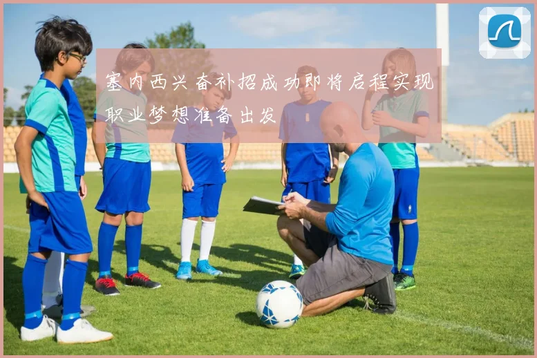 塞内西兴奋补招成功即将启程实现职业梦想准备出发