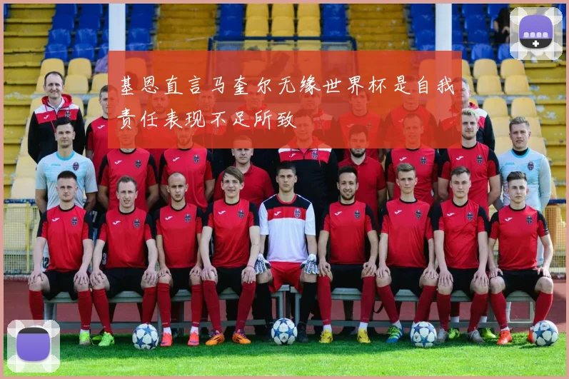 基恩直言马奎尔无缘世界杯是自我责任表现不足所致
