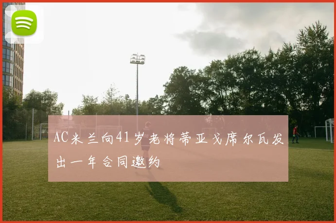 AC米兰向41岁老将蒂亚戈席尔瓦发出一年合同邀约