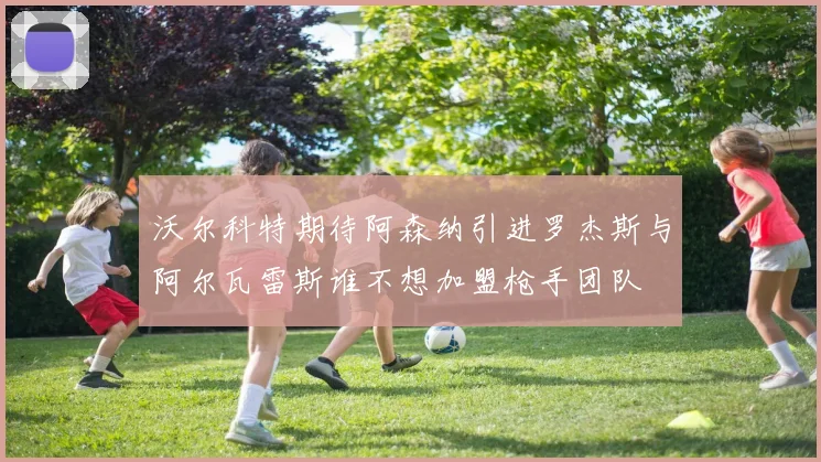 沃尔科特期待阿森纳引进罗杰斯与阿尔瓦雷斯谁不想加盟枪手团队